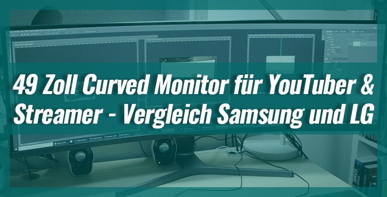 49 Zoll Curved Monitor für YouTuber und Streamer – Vergleich Samsung und LG